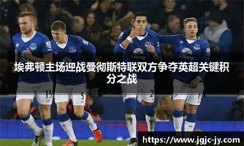 埃弗顿主场迎战曼彻斯特联双方争夺英超关键积分之战